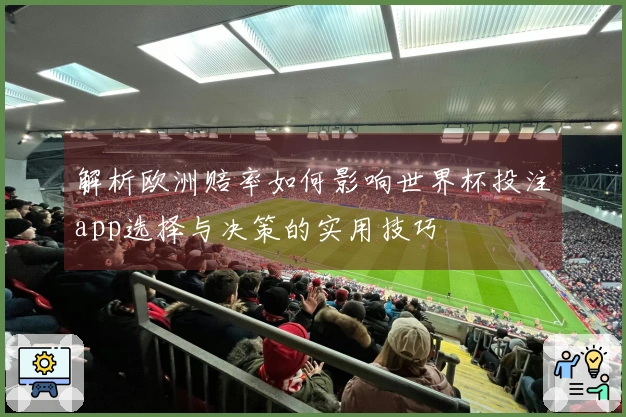 解析欧洲赔率如何影响世界杯投注app选择与决策的实用技巧