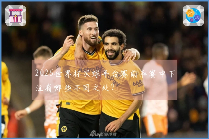 2026世界杯买球平台赛前和赛中下注有哪些不同之处？