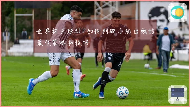世界杯买球APP如何判断小组出线的最佳策略和技巧