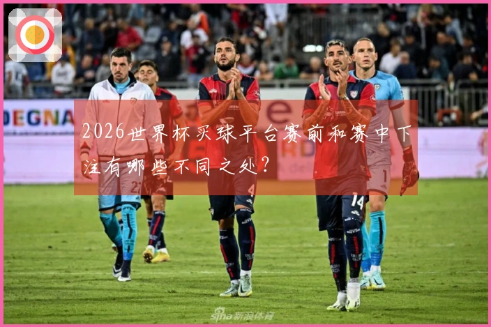 2026世界杯买球平台赛前和赛中下注有哪些不同之处？