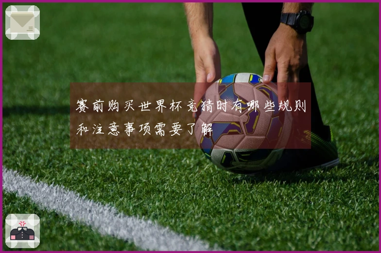 赛前购买世界杯竞猜时有哪些规则和注意事项需要了解